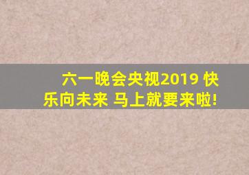 六一晚会央视2019 快乐向未来 马上就要来啦!